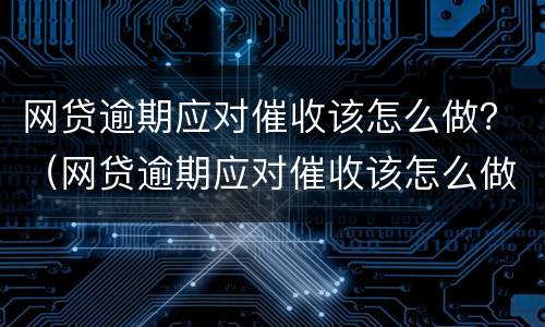 网贷逾期应对催收该怎么做？（网贷逾期应对催收该怎么做呢）