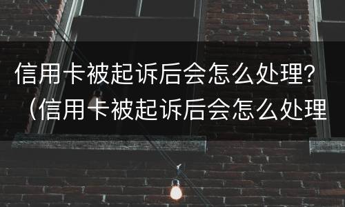 信用卡被起诉后会怎么处理？（信用卡被起诉后会怎么处理）