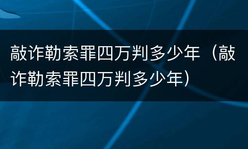 敲诈勒索罪四万判多少年（敲诈勒索罪四万判多少年）