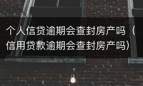 个人信贷逾期会查封房产吗（信用贷款逾期会查封房产吗）