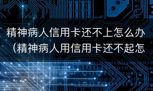 精神病人信用卡还不上怎么办（精神病人用信用卡还不起怎么办?）