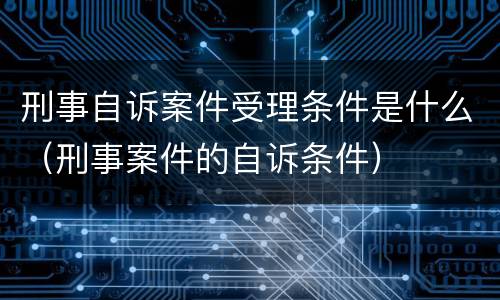 刑事自诉案件受理条件是什么（刑事案件的自诉条件）