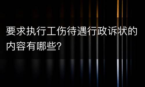 要求执行工伤待遇行政诉状的内容有哪些？