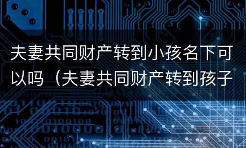 夫妻共同财产转到小孩名下可以吗（夫妻共同财产转到孩子名下）