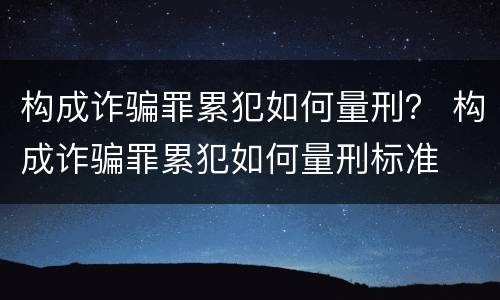 构成诈骗罪累犯如何量刑？ 构成诈骗罪累犯如何量刑标准