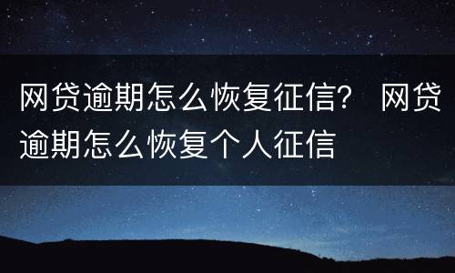 网贷逾期怎么恢复征信？ 网贷逾期怎么恢复个人征信
