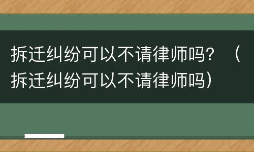 拆迁纠纷可以不请律师吗？（拆迁纠纷可以不请律师吗）