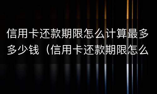 信用卡还款期限怎么计算最多多少钱（信用卡还款期限怎么计算最多多少钱一天）