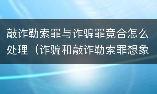 敲诈勒索罪与诈骗罪竞合怎么处理（诈骗和敲诈勒索罪想象竞合）