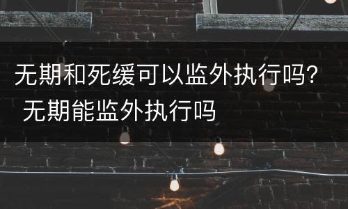 无期和死缓可以监外执行吗？ 无期能监外执行吗