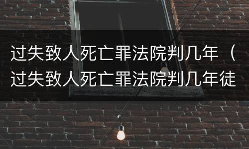 过失致人死亡罪法院判几年（过失致人死亡罪法院判几年徒刑）