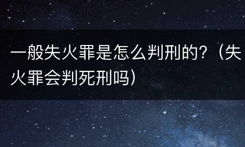一般失火罪是怎么判刑的?（失火罪会判死刑吗）