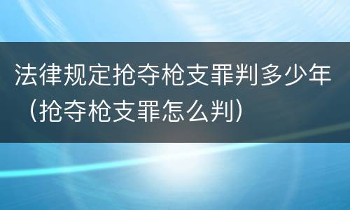 法律规定抢夺枪支罪判多少年（抢夺枪支罪怎么判）