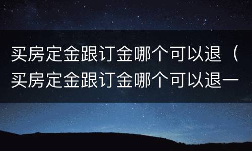 买房定金跟订金哪个可以退（买房定金跟订金哪个可以退一点）