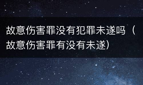 故意伤害罪没有犯罪未遂吗（故意伤害罪有没有未遂）