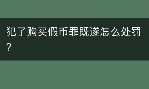 犯了购买假币罪既遂怎么处罚?
