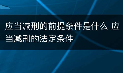 应当减刑的前提条件是什么 应当减刑的法定条件
