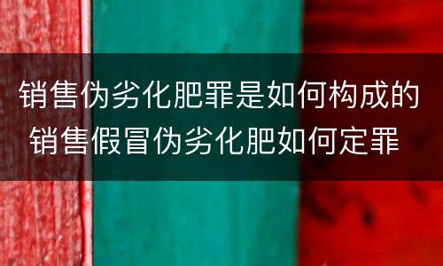销售伪劣化肥罪是如何构成的 销售假冒伪劣化肥如何定罪