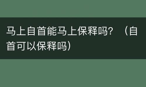 马上自首能马上保释吗？（自首可以保释吗）