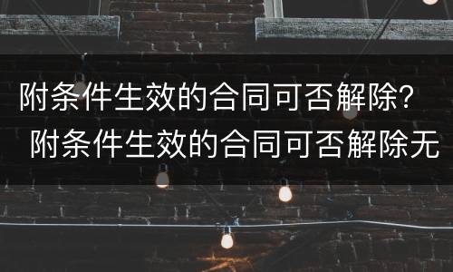 附条件生效的合同可否解除？ 附条件生效的合同可否解除无效