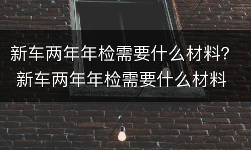 新车两年年检需要什么材料？ 新车两年年检需要什么材料