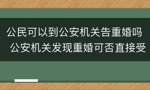 公民可以到公安机关告重婚吗 公安机关发现重婚可否直接受理