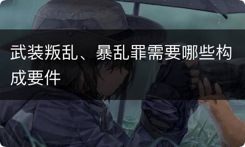 武装叛乱、暴乱罪需要哪些构成要件