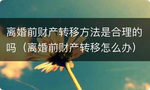 离婚前财产转移方法是合理的吗（离婚前财产转移怎么办）