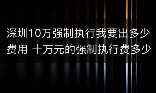 深圳10万强制执行我要出多少费用 十万元的强制执行费多少