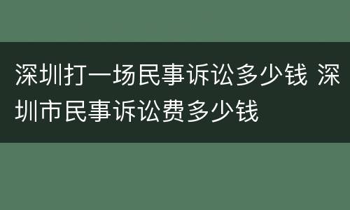 深圳打一场民事诉讼多少钱 深圳市民事诉讼费多少钱