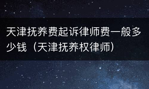天津抚养费起诉律师费一般多少钱（天津抚养权律师）