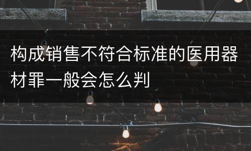 构成销售不符合标准的医用器材罪一般会怎么判