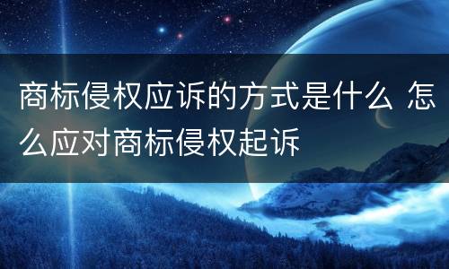 商标侵权应诉的方式是什么 怎么应对商标侵权起诉