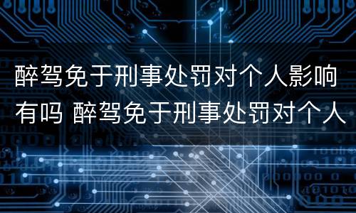 醉驾免于刑事处罚对个人影响有吗 醉驾免于刑事处罚对个人影响有吗怎么处理