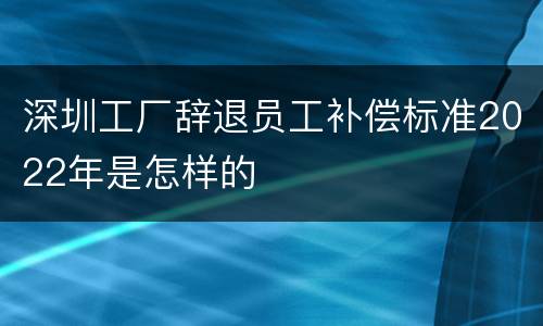 深圳工厂辞退员工补偿标准2022年是怎样的