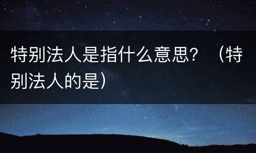 特别法人是指什么意思？（特别法人的是）