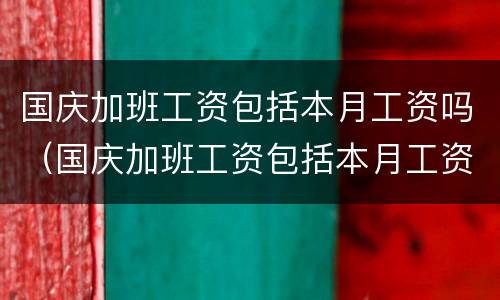 国庆加班工资包括本月工资吗（国庆加班工资包括本月工资吗合法吗）