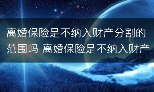 离婚保险是不纳入财产分割的范围吗 离婚保险是不纳入财产分割的范围吗