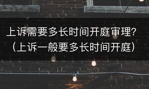 上诉需要多长时间开庭审理？（上诉一般要多长时间开庭）