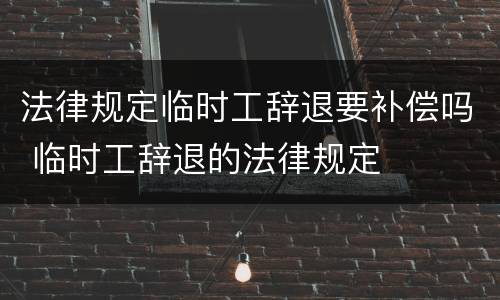 法律规定临时工辞退要补偿吗 临时工辞退的法律规定