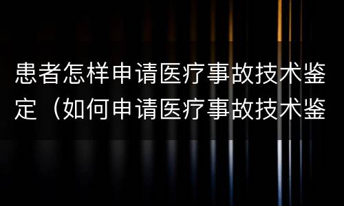 患者怎样申请医疗事故技术鉴定（如何申请医疗事故技术鉴定）