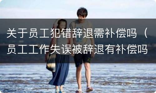 关于员工犯错辞退需补偿吗（员工工作失误被辞退有补偿吗）
