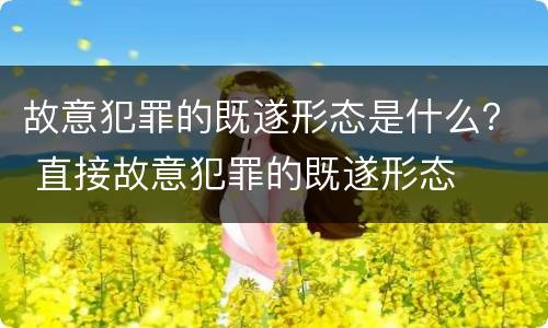 故意犯罪的既遂形态是什么？ 直接故意犯罪的既遂形态