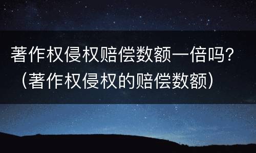 著作权侵权赔偿数额一倍吗？（著作权侵权的赔偿数额）