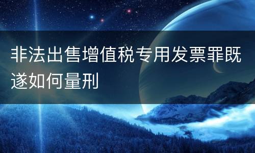 非法出售增值税专用发票罪既遂如何量刑