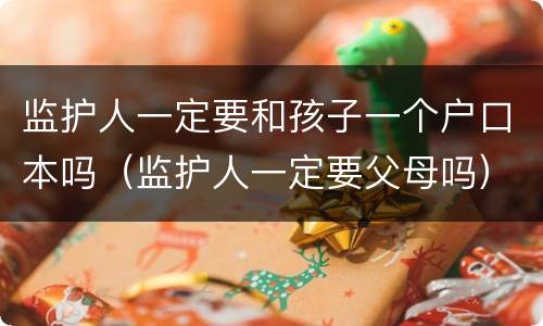监护人一定要和孩子一个户口本吗（监护人一定要父母吗）