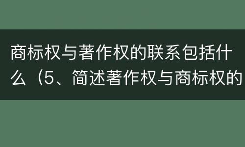 商标权与著作权的联系包括什么（5、简述著作权与商标权的区别）