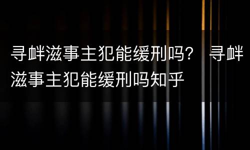 寻衅滋事主犯能缓刑吗？ 寻衅滋事主犯能缓刑吗知乎