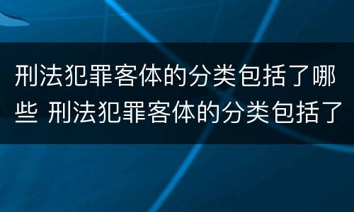 刑法犯罪客体的分类包括了哪些 刑法犯罪客体的分类包括了哪些类型