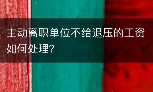 主动离职单位不给退压的工资如何处理？